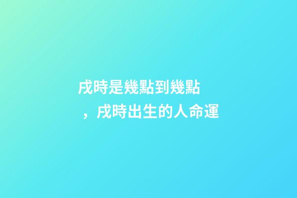戌時是幾點到幾點，戌時出生的人命運